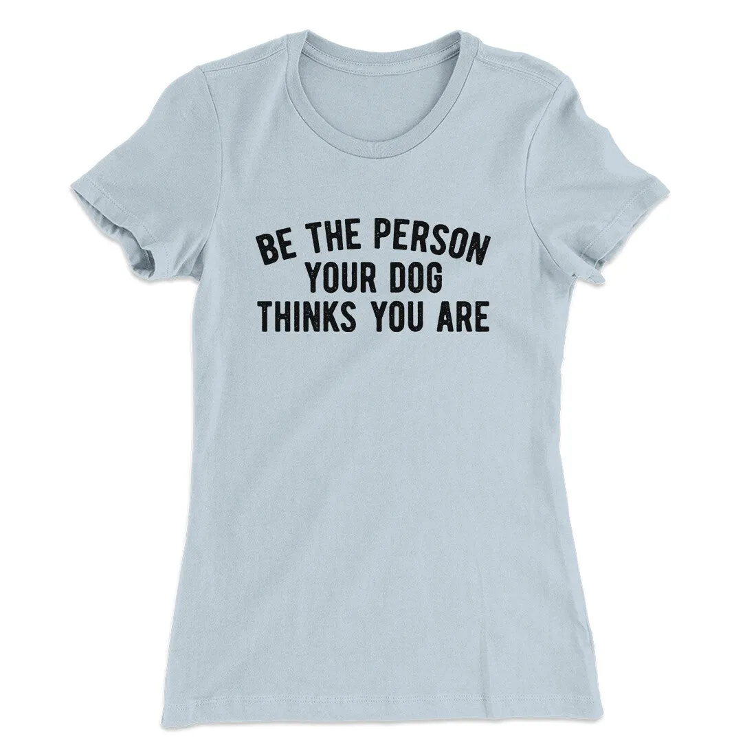 Be The Person Your Dog Thinks You Are Women's T-Shirt