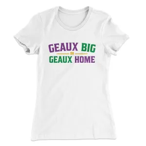Geaux Big or Geaux Home Women's T-Shirt