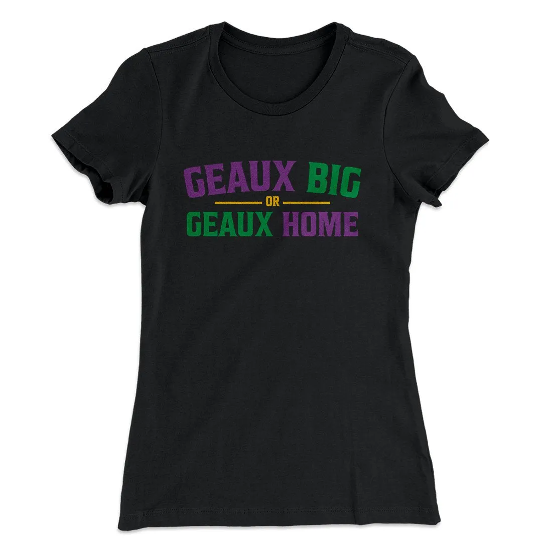 Geaux Big or Geaux Home Women's T-Shirt
