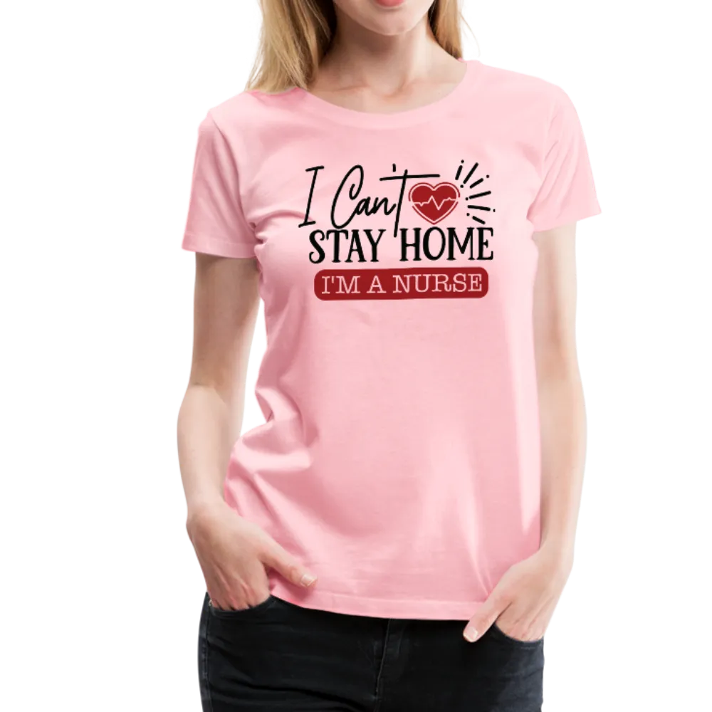 I Can't Stay Home I'm A Nurse Women’s Premium T-Shirt (CK1833)