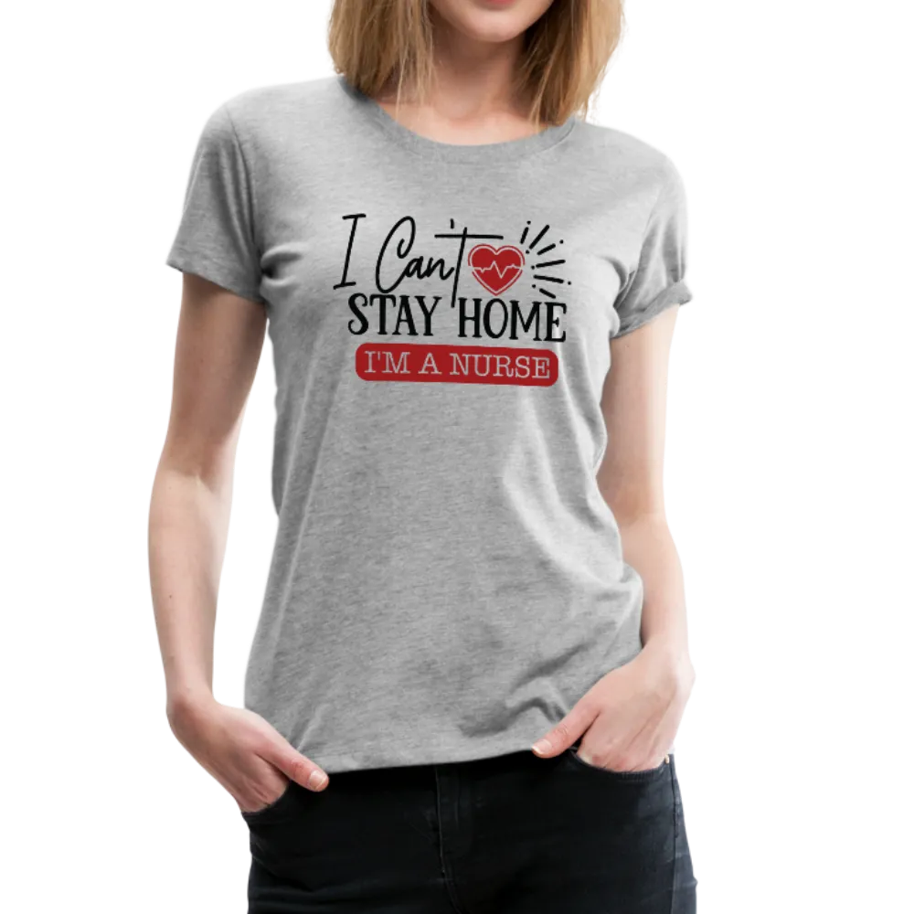 I Can't Stay Home I'm A Nurse Women’s Premium T-Shirt (CK1833)