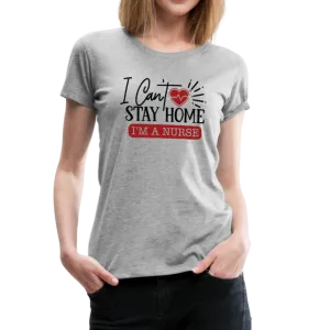I Can't Stay Home I'm A Nurse Women’s Premium T-Shirt (CK1833)