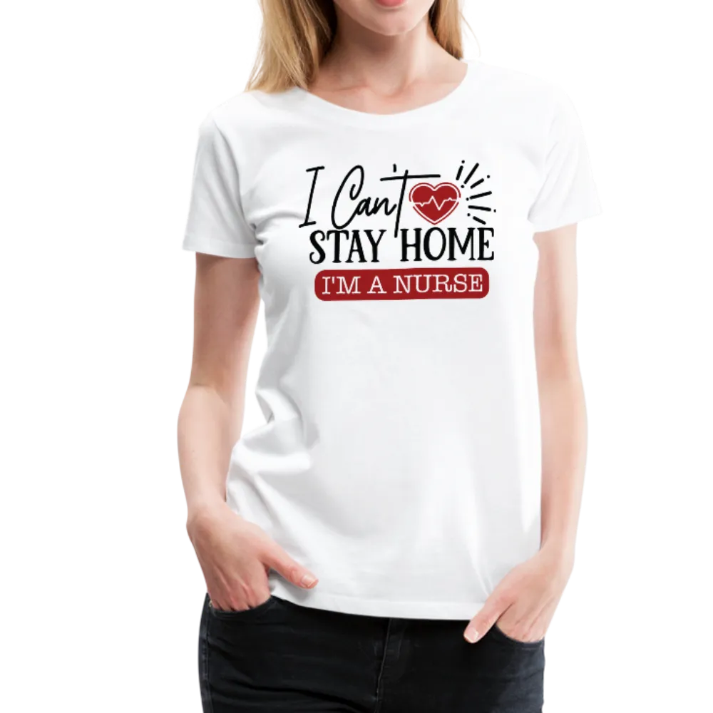 I Can't Stay Home I'm A Nurse Women’s Premium T-Shirt (CK1833)