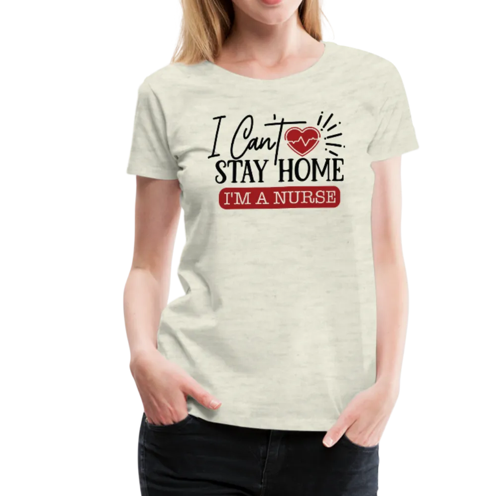 I Can't Stay Home I'm A Nurse Women’s Premium T-Shirt (CK1833)