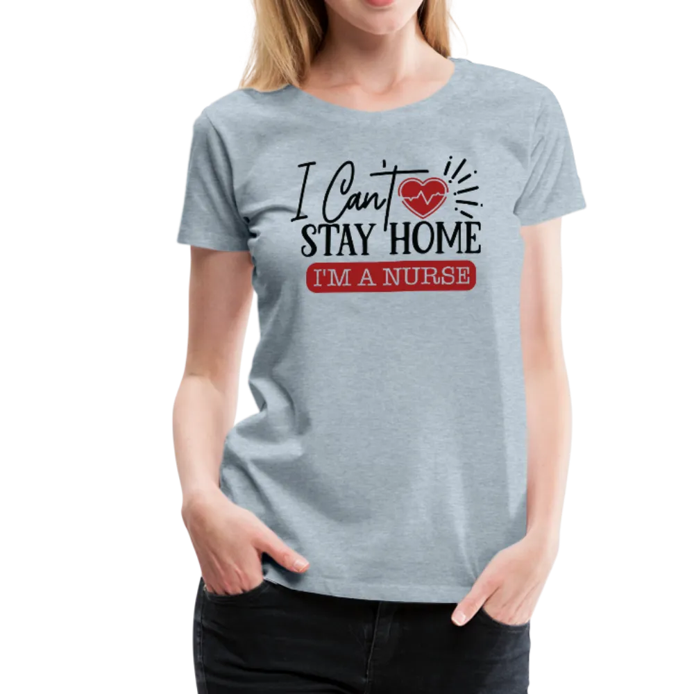 I Can't Stay Home I'm A Nurse Women’s Premium T-Shirt (CK1833)