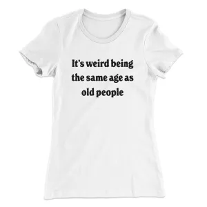 It's Weird Being The Same Age As Old People Funny Women's T-Shirt