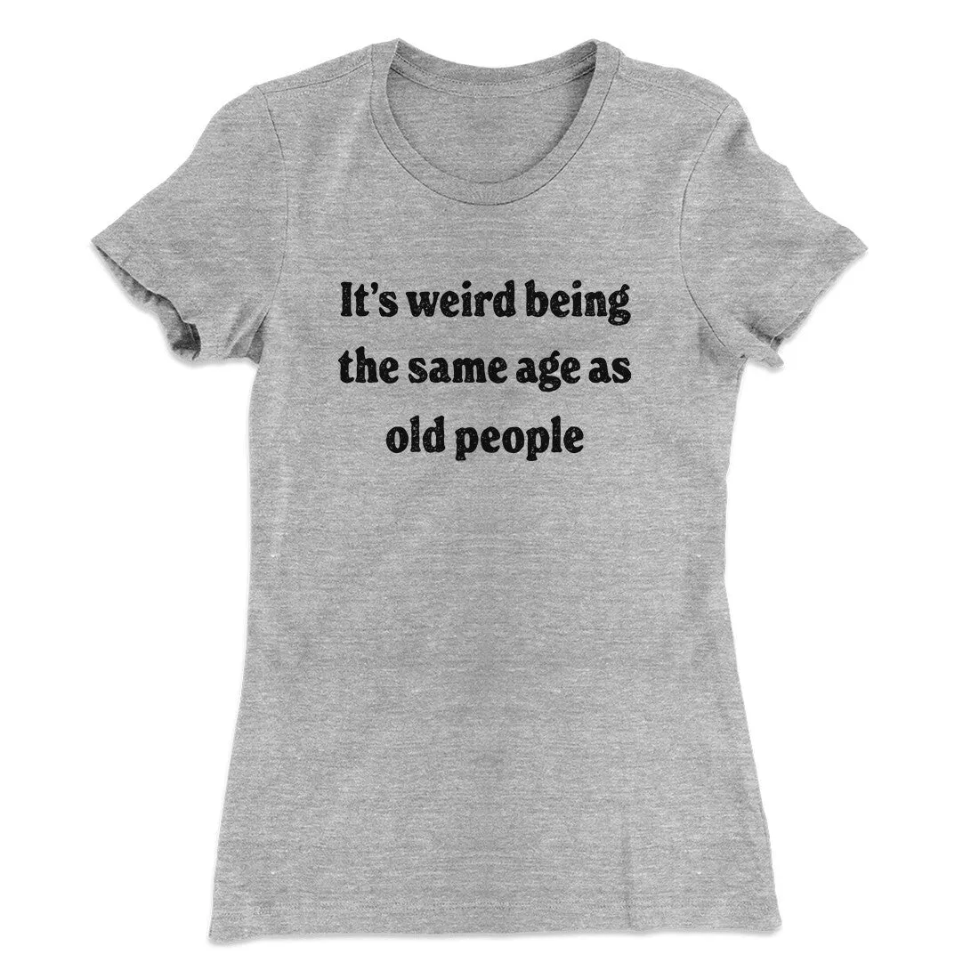 It's Weird Being The Same Age As Old People Funny Women's T-Shirt